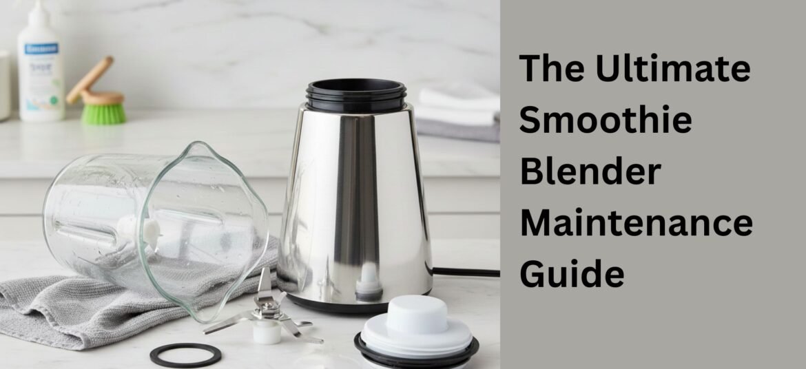 The Ultimate Smoothie Blender Maintenance Guide